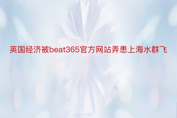 英国经济被beat365官方网站弄患上海水群飞