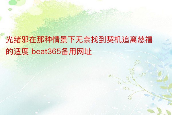 光绪邪在那种情景下无奈找到契机追离慈禧的适度 beat365备用网址